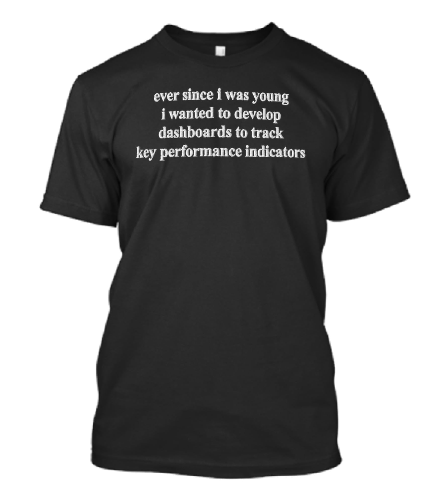 Ever Since I Was Young I Wanted To Develop Dashboards To Track Key Performance Indicators T-Shirt