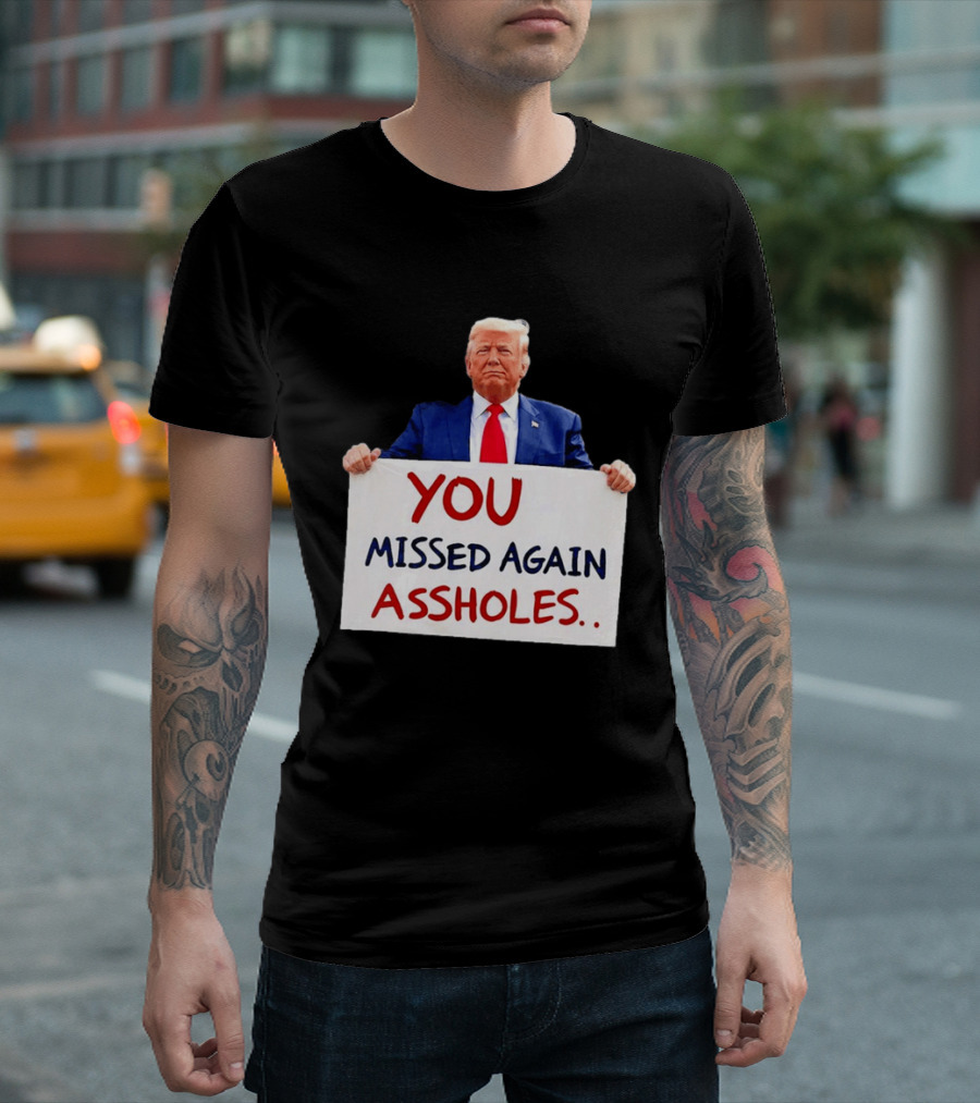You Missed Again Assholes Trump Sign T-Shirt