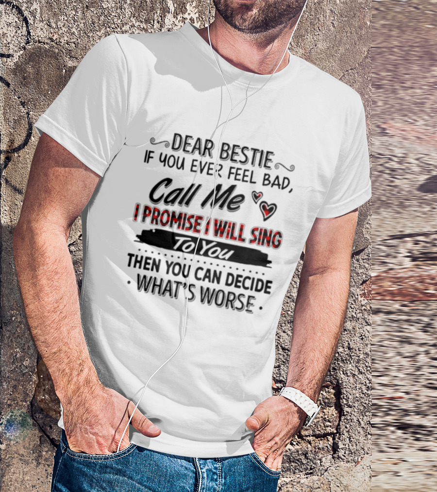 Dear Bestie If You Ever Feel Bad Call Me I Promise I Will Sing To You Then You Can Decide What's Worse T-Shirt
