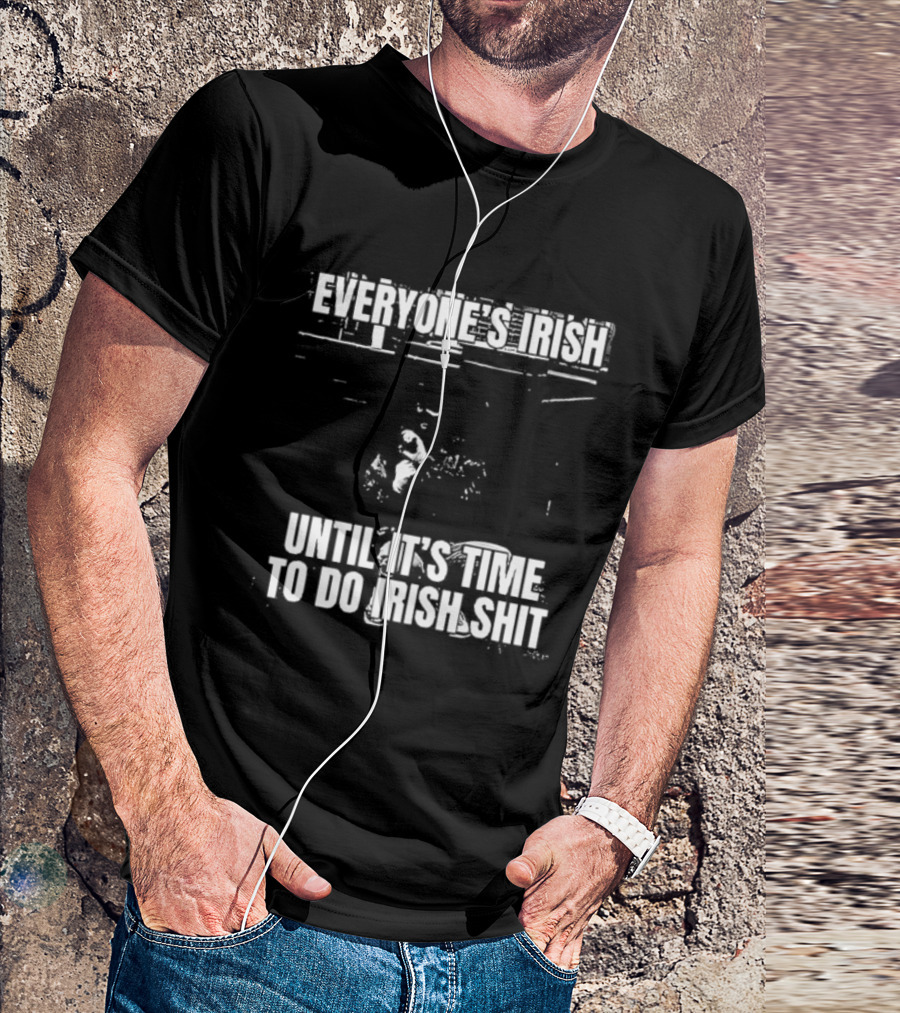 Everyone's Irish Until It's Time To Do Irish Shit Funny St. Patrick's Day T-Shirt