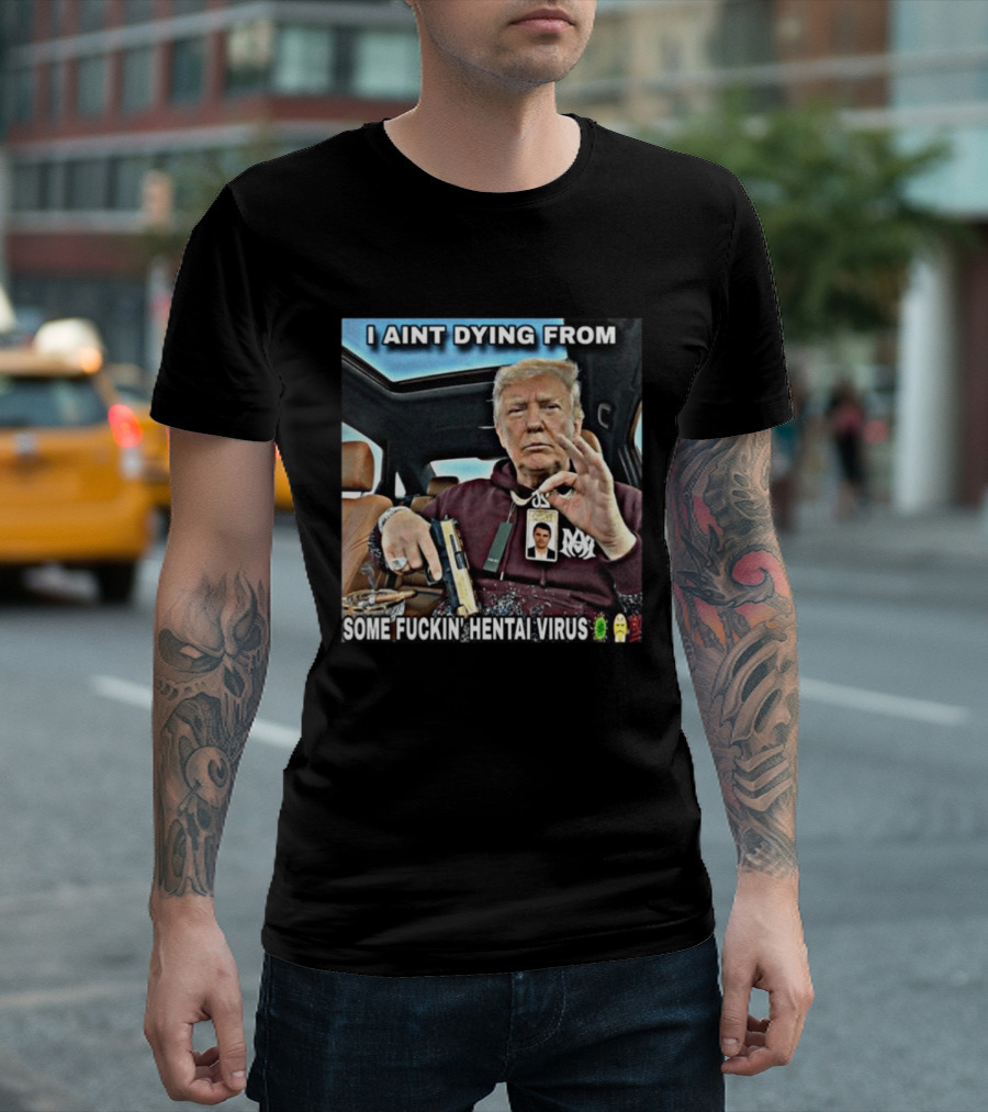 I Aint Dying From Some Fuckin Hentai Virus Trump Gun Pandemic Reaction Humor T-Shirt
