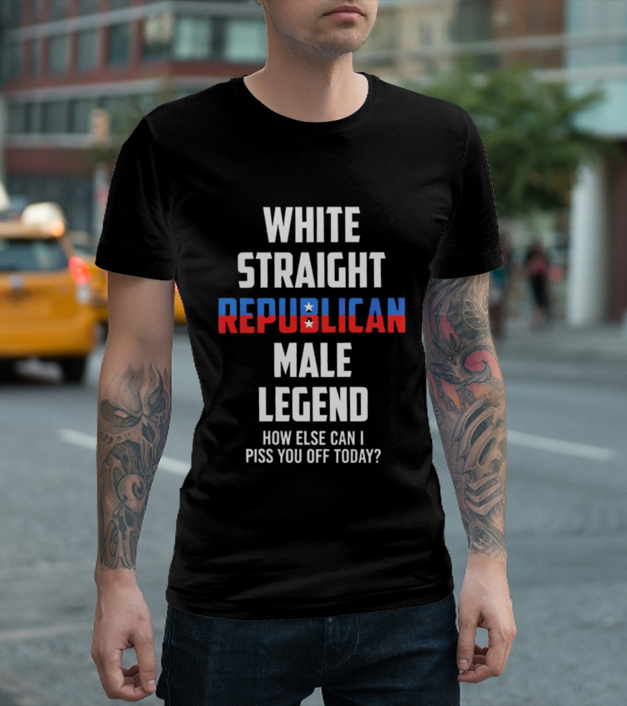 White Straight Republican Male Legend How Else Can I Piss You Off Today? T-Shirt