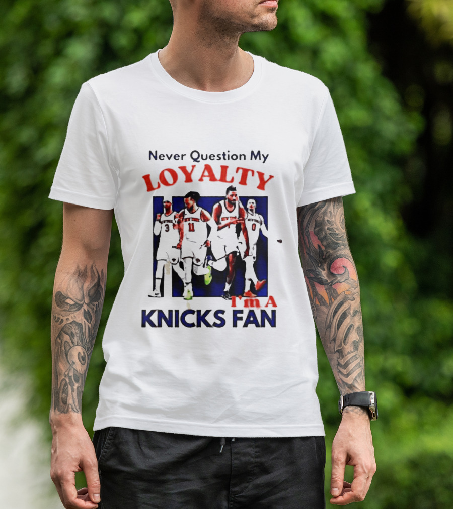 Never Question My Loyalty I'm A Knicks Fan T-Shirt