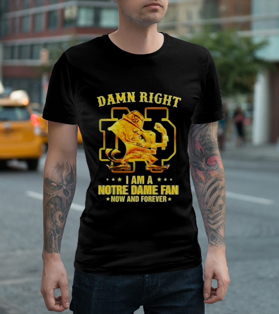 Damn Right I Am A Notre Dame Fan Now And Forever T-Shirt
