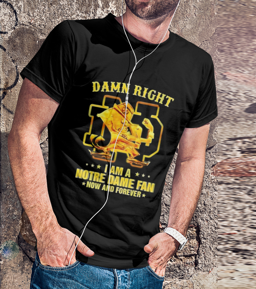 Damn Right I Am A Notre Dame Fan Now And Forever T-Shirt