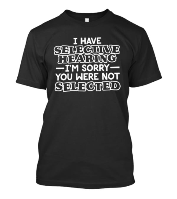 I Have Selective Hearing I'm Sorry You Were Not Selected T-Shirt