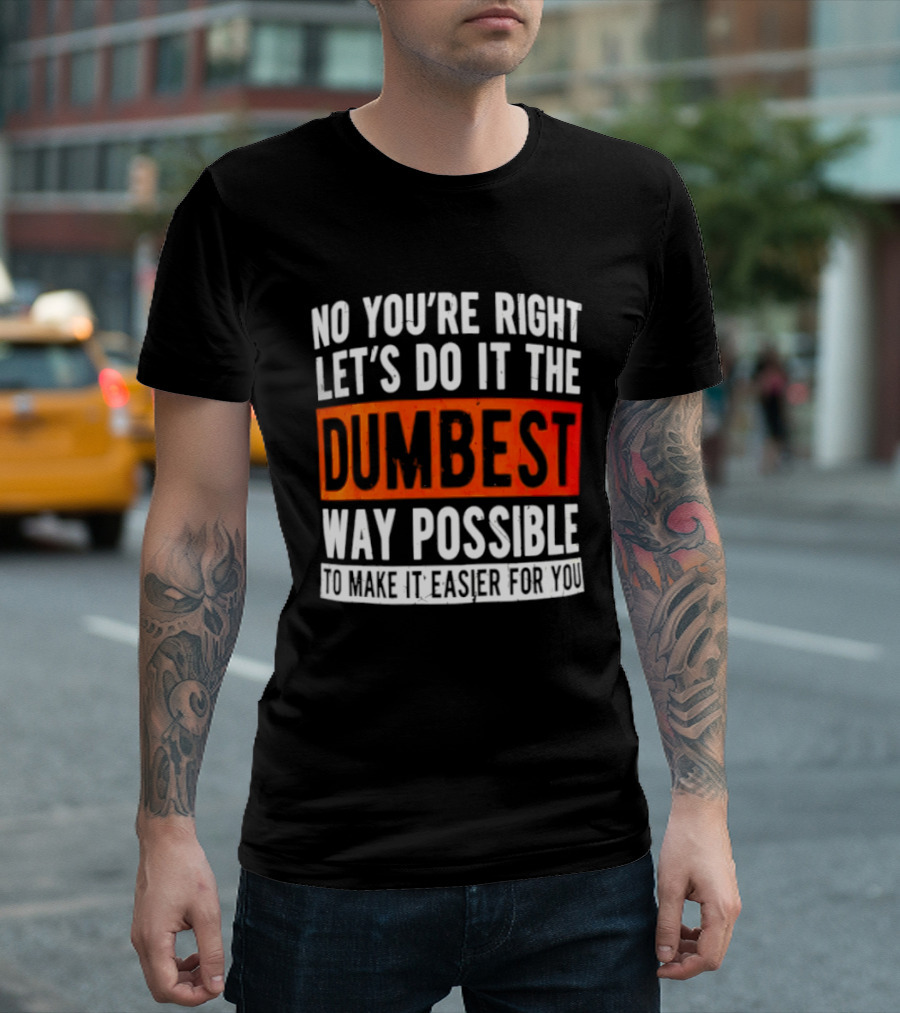 No You're Right Let's Do It The Dumbest Way Possible To Make It Easier For You T-Shirt