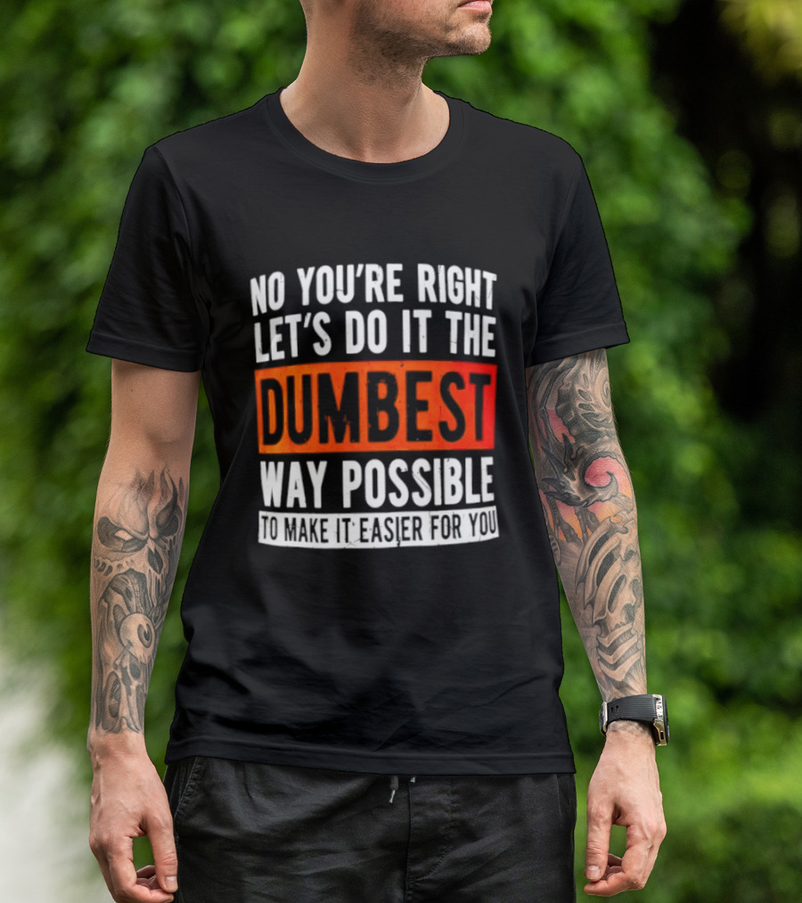 No You're Right Let's Do It The Dumbest Way Possible To Make It Easier For You T-Shirt