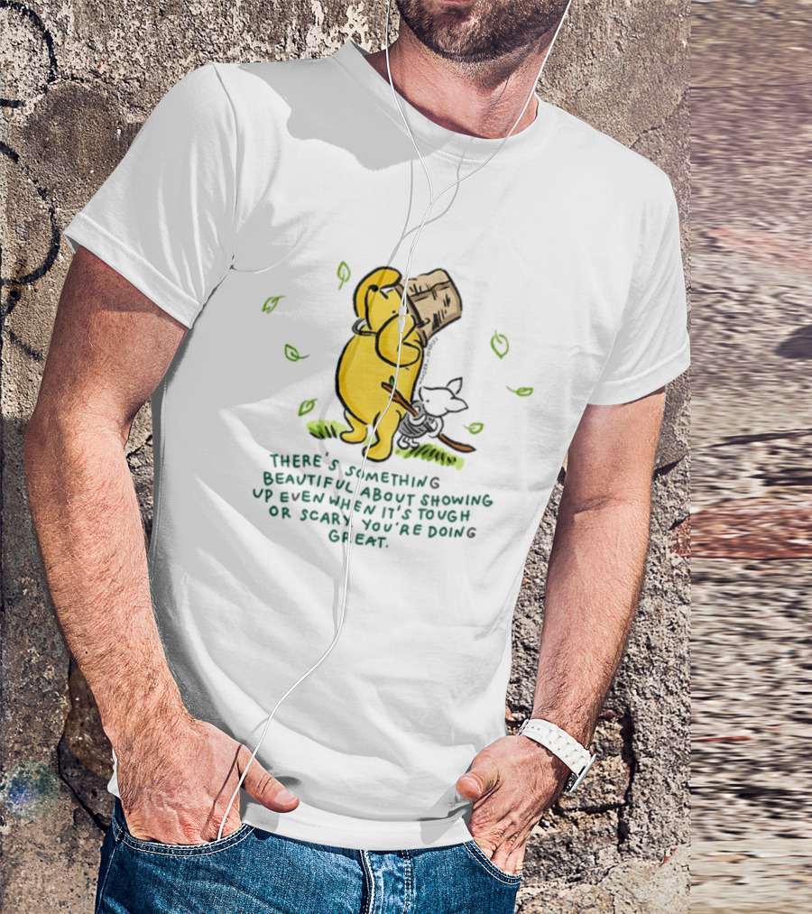 Winnie Pooh There's Something Beautiful About Showing Up Even When It's Tough Or Scary You're Doing Great T-Shirt