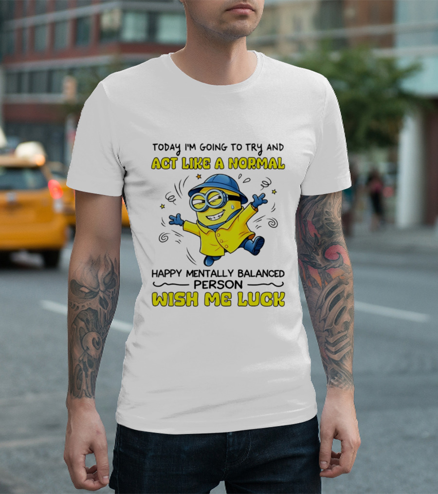 Today I'm Going To Try And Act Like A Normal Happy Mentally Balanced Person Wish Me Luck Minion T-Shirt
