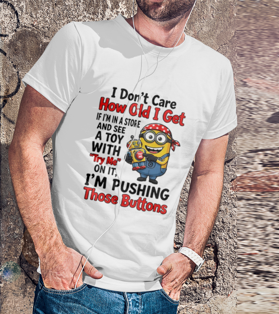 Minion I Don't Care How Old I Get If I'm In A Store And See A Toy With Try Me I'm Pushing Those Buttons T-Shirt