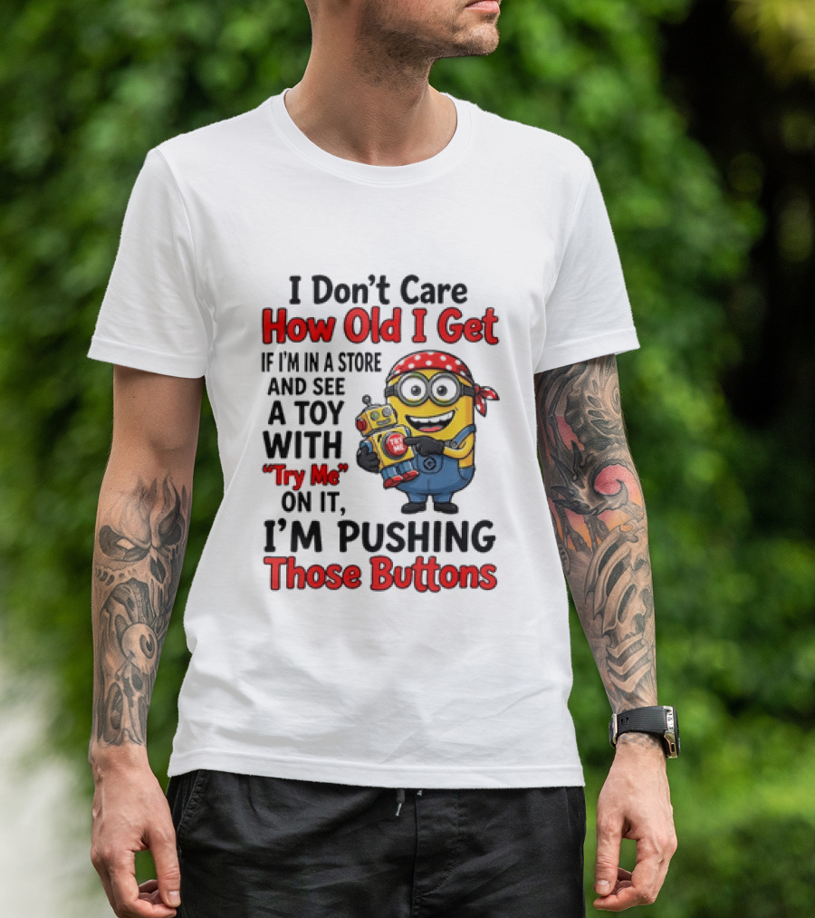 Minion I Don't Care How Old I Get If I'm In A Store And See A Toy With Try Me I'm Pushing Those Buttons T-Shirt