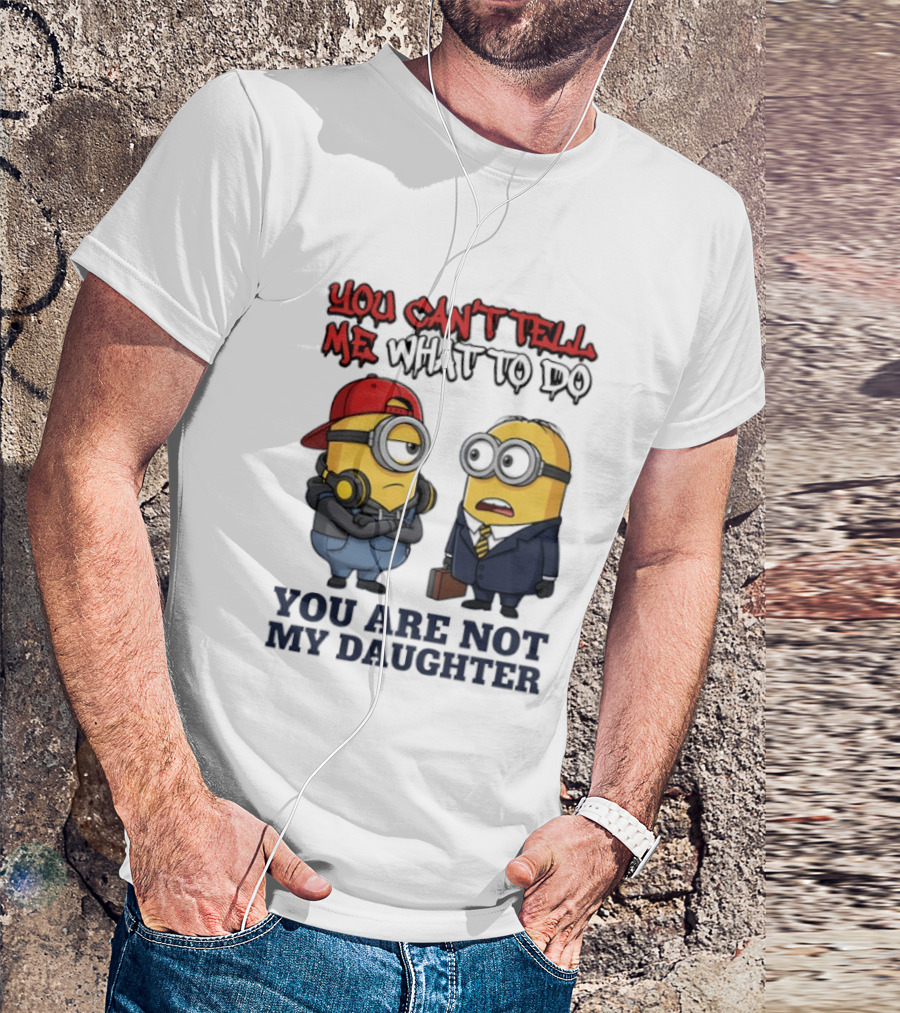 You Can't Tell Me What To Do You Are Not My Daughter Minions T-Shirt