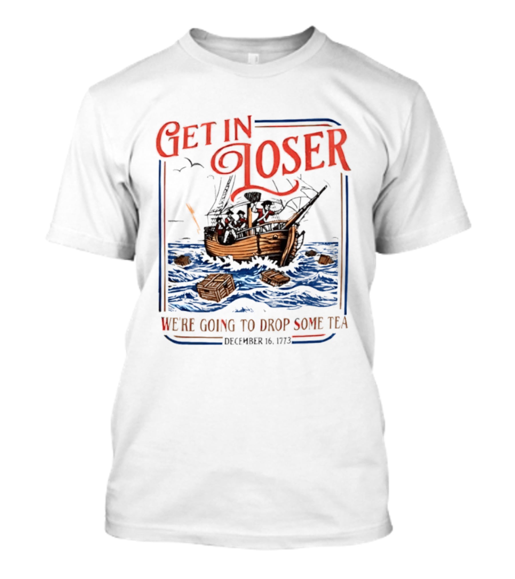 Get In Loser We're Going To Drop Some Tea Boston Tea Party December 16 1773 4th Of July USA 250th Anniversary T-Shirt