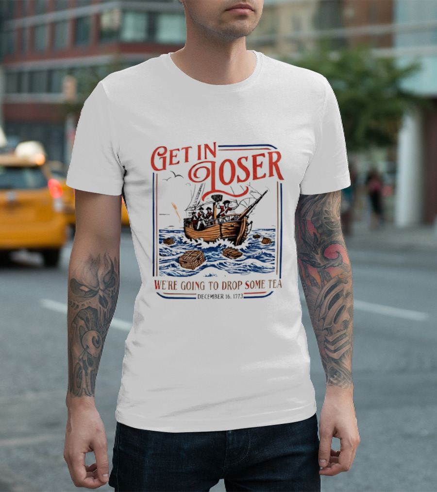 Get In Loser We're Going To Drop Some Tea Boston Tea Party December 16 1773 4th Of July USA 250th Anniversary T-Shirt