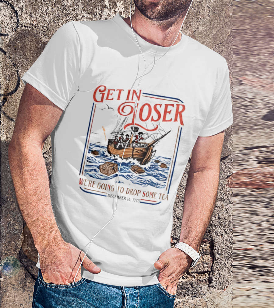 Get In Loser We're Going To Drop Some Tea Boston Tea Party December 16 1773 4th Of July USA 250th Anniversary T-Shirt