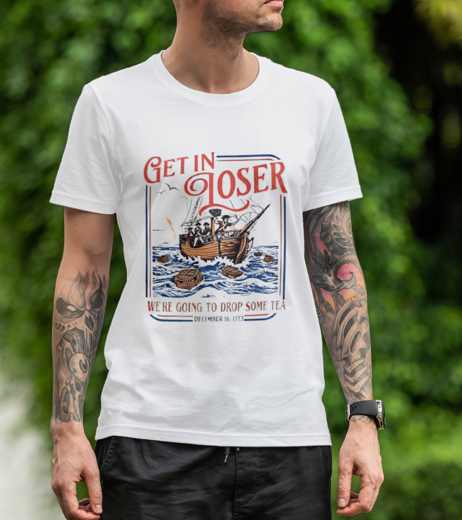 Get In Loser We're Going To Drop Some Tea Boston Tea Party December 16 1773 4th Of July USA 250th Anniversary T-Shirt
