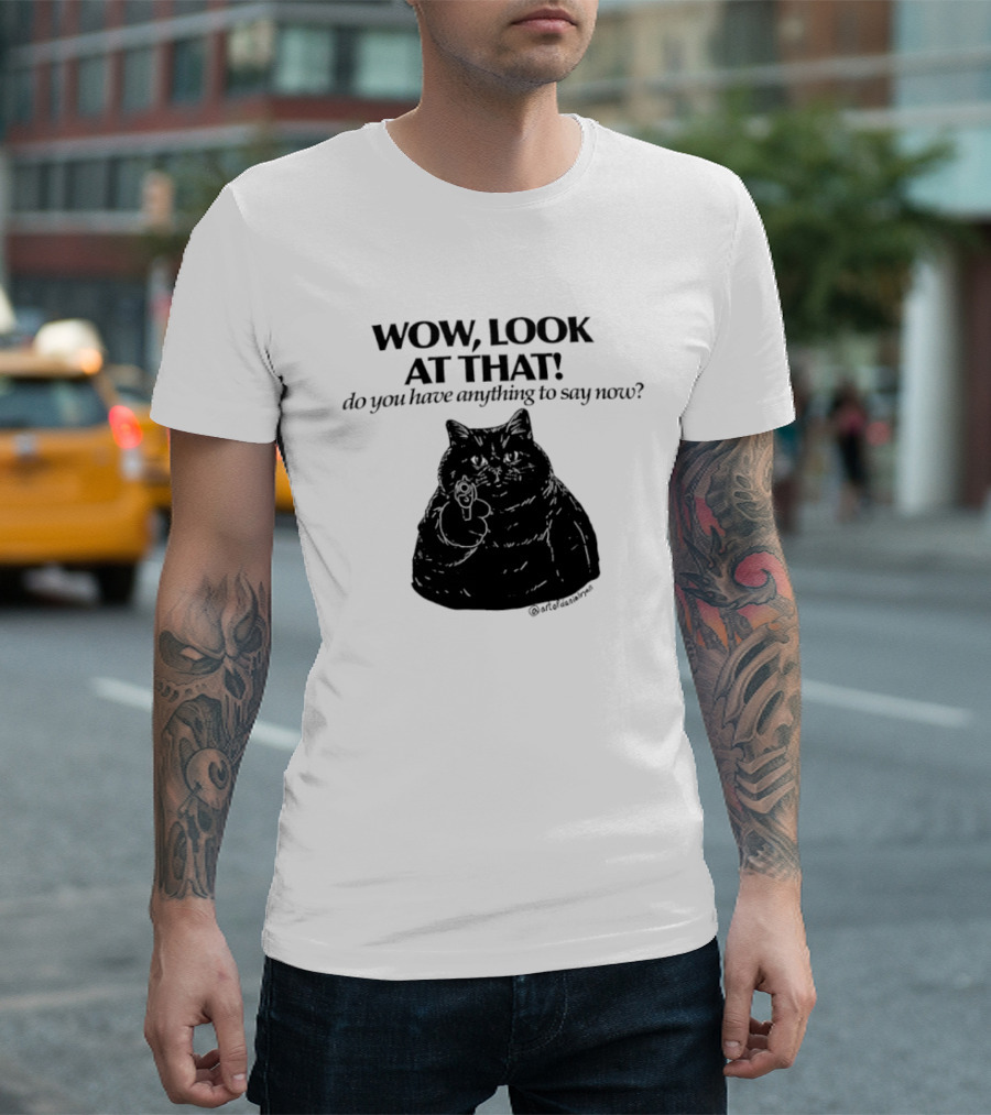 Wow Look At That Do You Have Anything To Say Now Cat T-Shirt