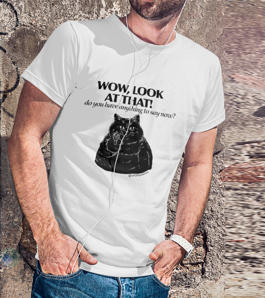 Wow Look At That Do You Have Anything To Say Now Cat T-Shirt