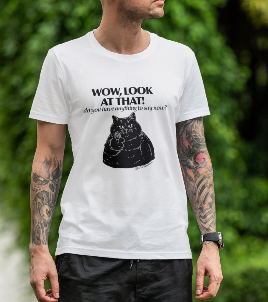 Wow Look At That Do You Have Anything To Say Now Cat T-Shirt