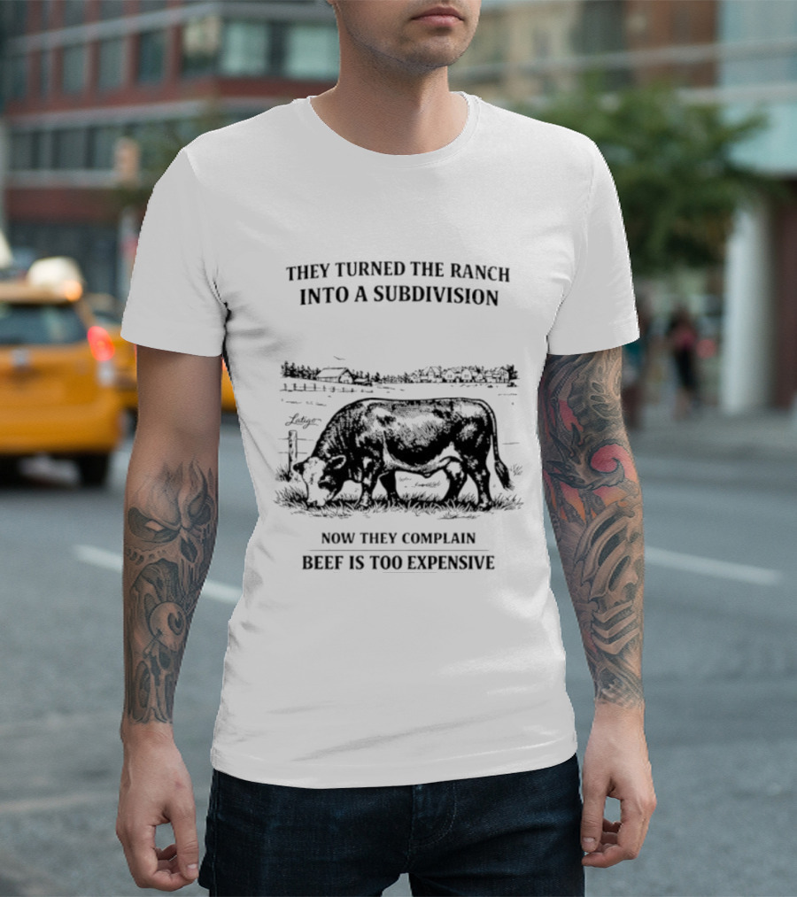 They Turned The Ranch Into A Subdivision Now They Complain Beef Is Too Expensive T-Shirt