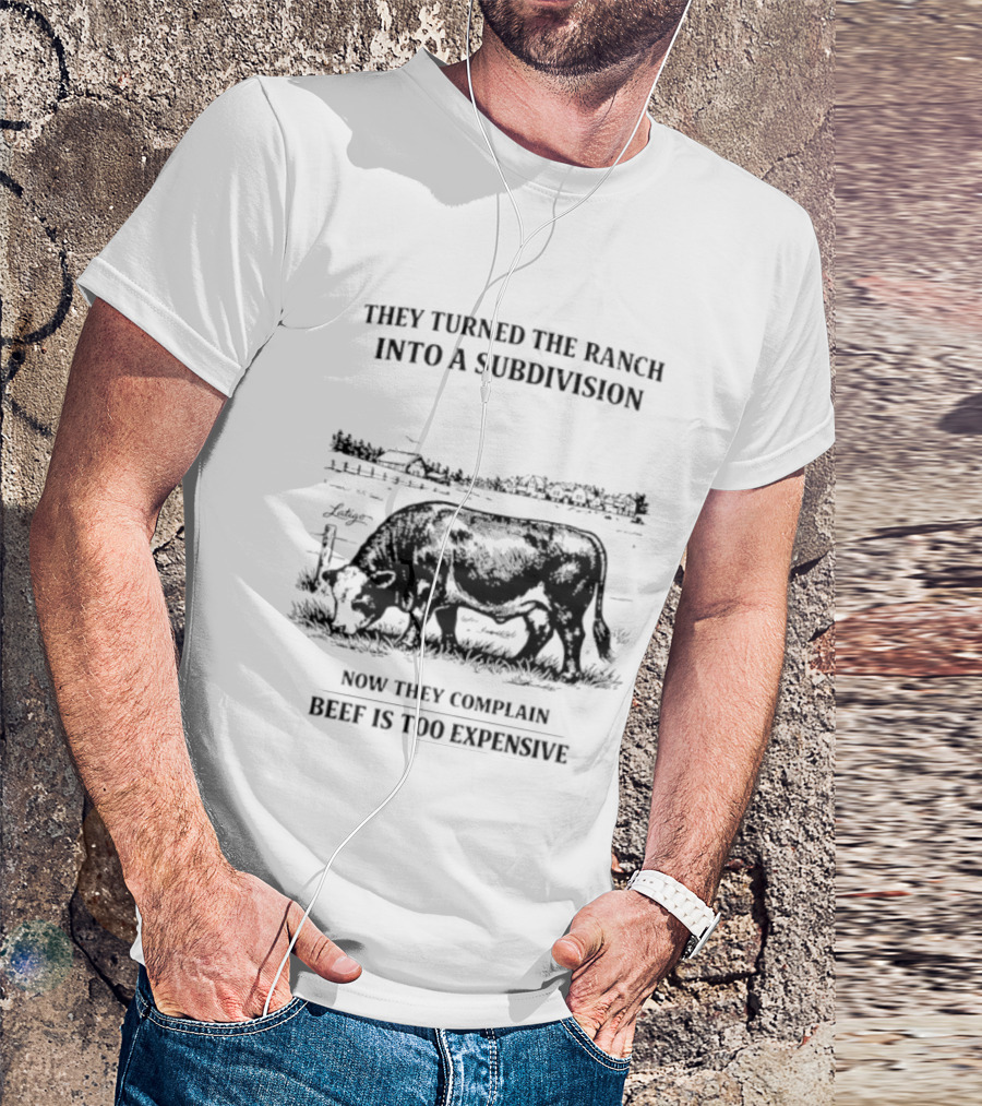 They Turned The Ranch Into A Subdivision Now They Complain Beef Is Too Expensive T-Shirt