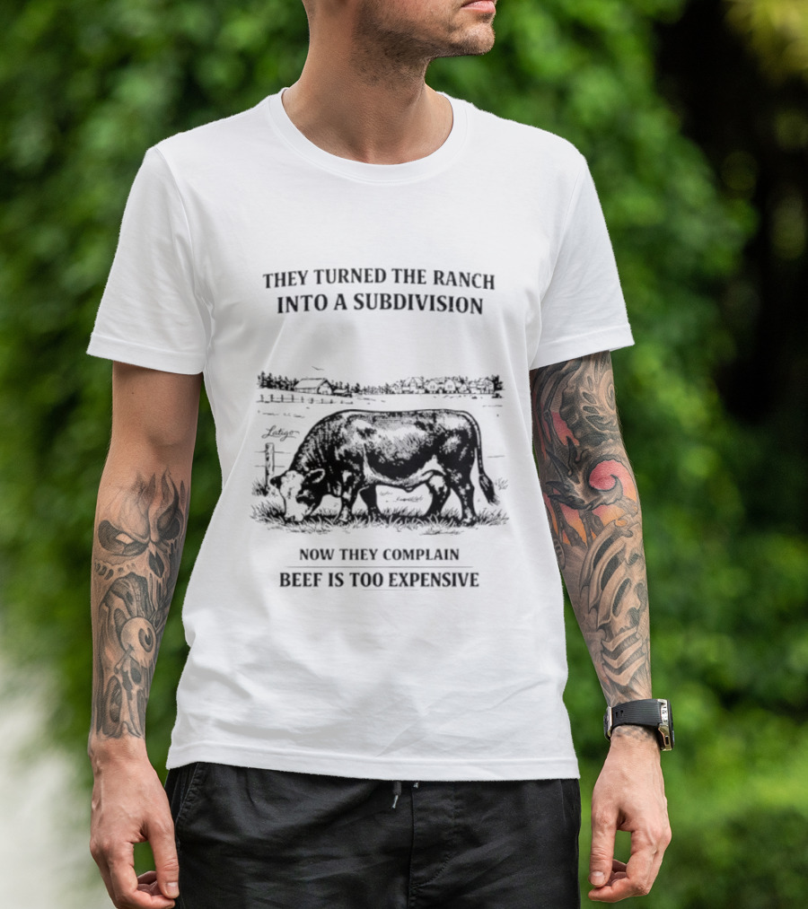 They Turned The Ranch Into A Subdivision Now They Complain Beef Is Too Expensive T-Shirt