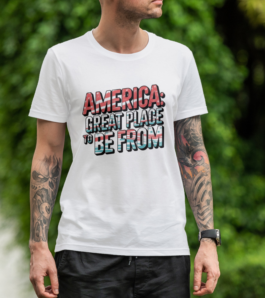 America Great Place To Be From Patriotic T-Shirt