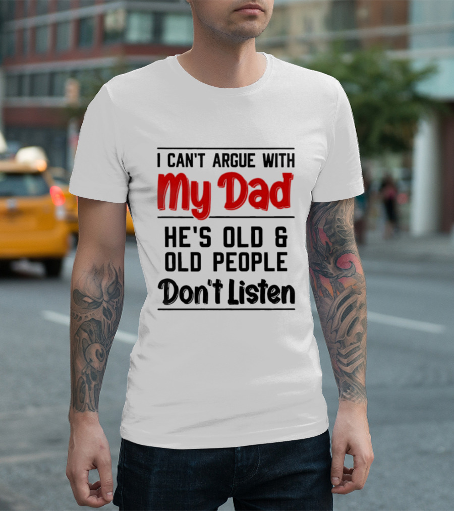 I Can't Argue With My Dad He's Old And Old People Don't Listen T-Shirt