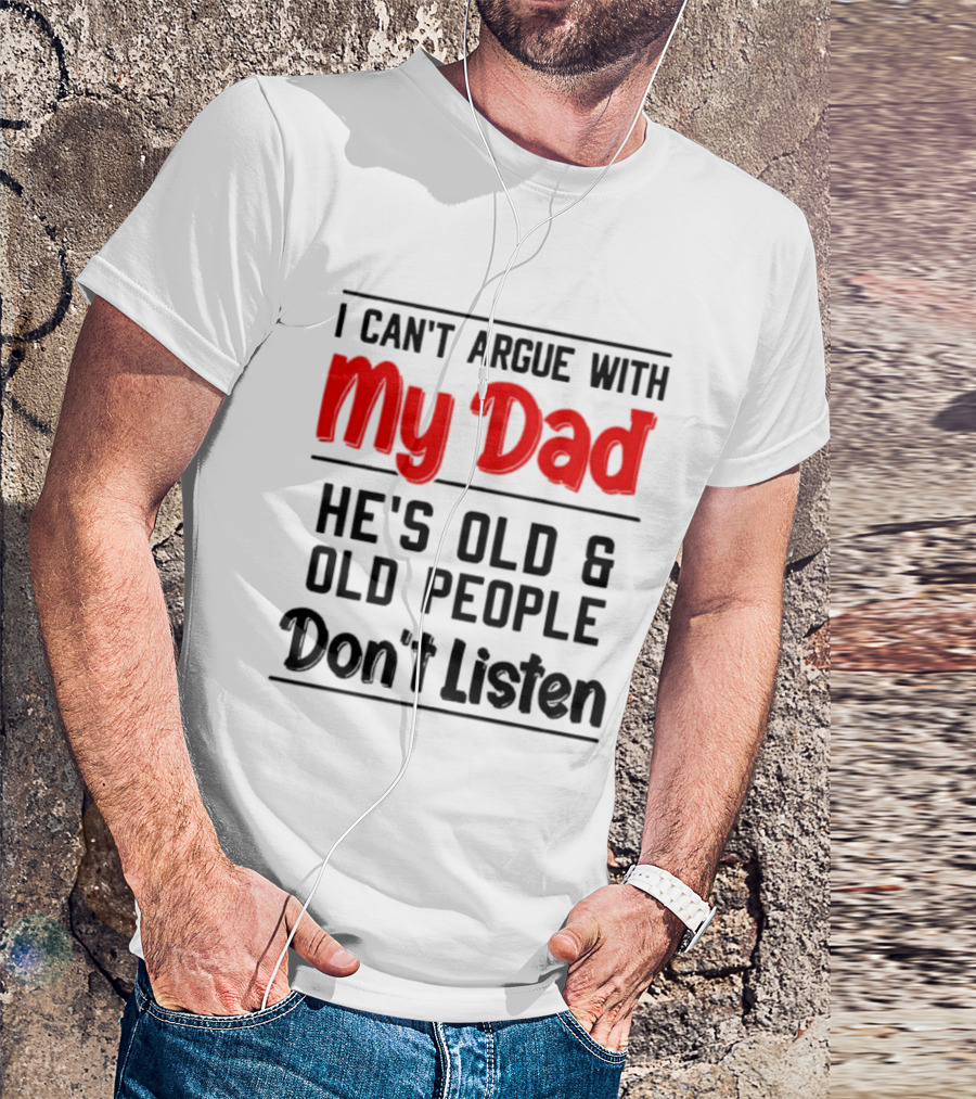 I Can't Argue With My Dad He's Old And Old People Don't Listen T-Shirt