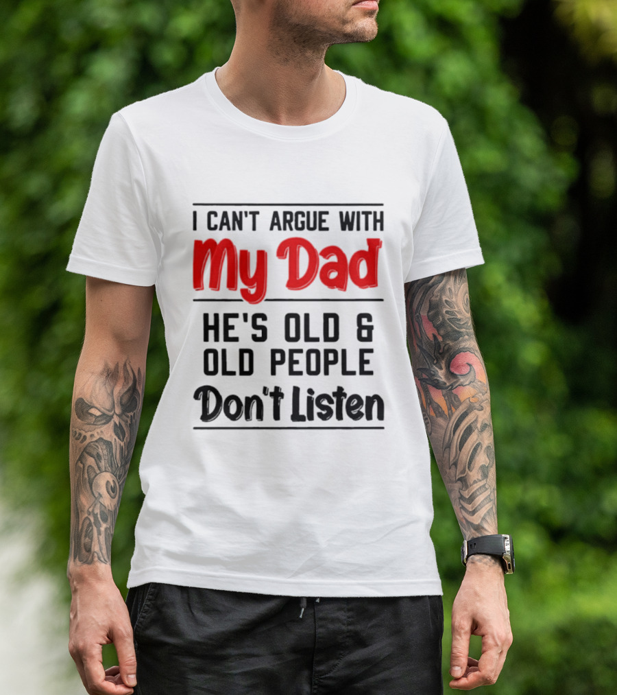 I Can't Argue With My Dad He's Old And Old People Don't Listen T-Shirt