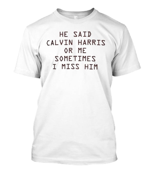 He Said Calvin Harris Or Me Sometimes I Miss Him T-Shirt
