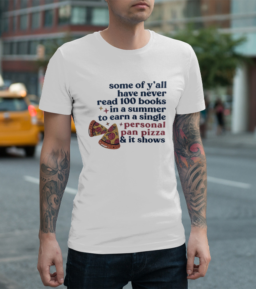 Some Of Y'all Have Never Read 100 Books In A Summer To Earn A Single Personal Pan Pizza & It Shows T-Shirt