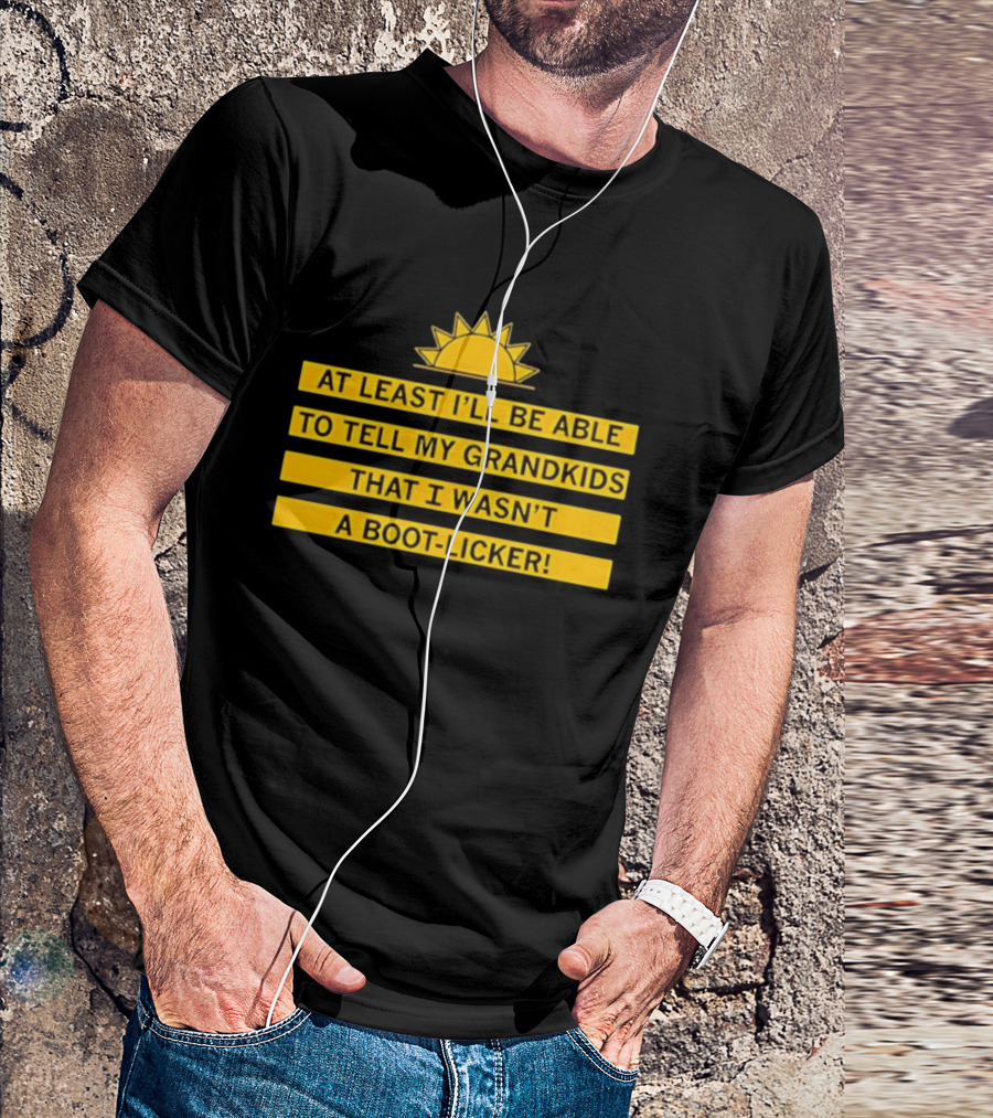 At Least I'll Be Able To Tell My Grandkids That I Wasn't A Boot Licker Sun T-Shirt