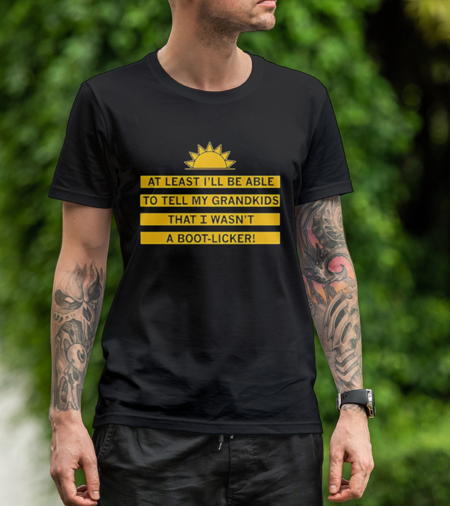 At Least I'll Be Able To Tell My Grandkids That I Wasn't A Boot Licker Sun T-Shirt