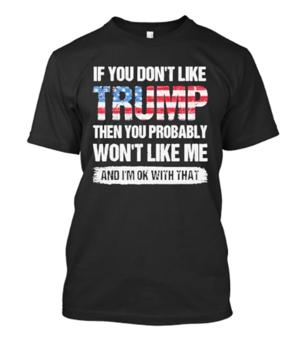 If You Don't Like Trump Then You Probably Won't Like Me And I'm Ok With That Patriotic T-Shirt