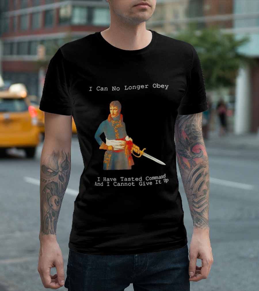 Napoleon Bonaparte I Can No Longer Obey Tasted Command Cannot Give It Up T-Shirt