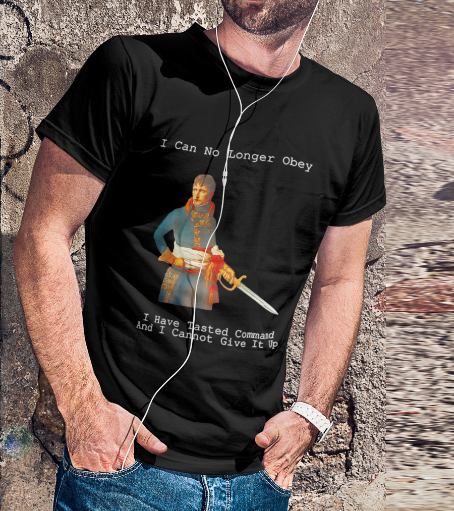 Napoleon Bonaparte I Can No Longer Obey Tasted Command Cannot Give It Up T-Shirt