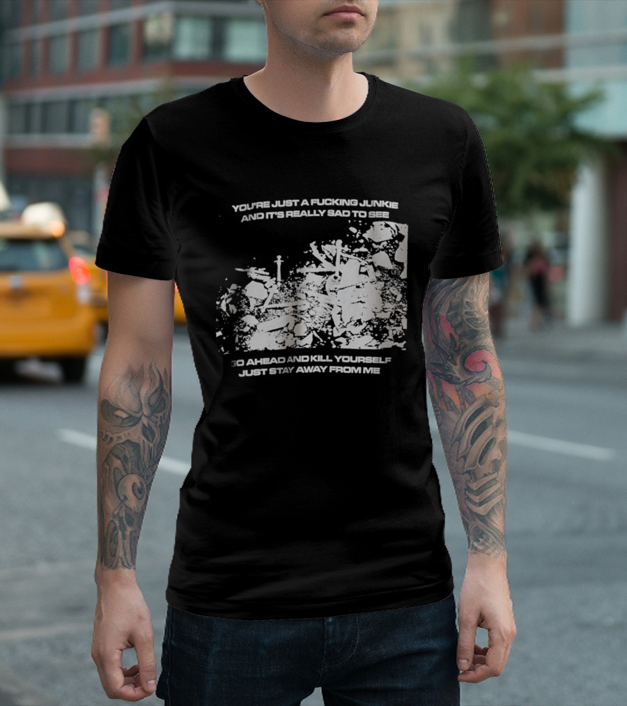You’re Just A Fucking Junkie And It’s Really Sad To See Go Ahead And Kill Yourself Just Stay T-Shirt