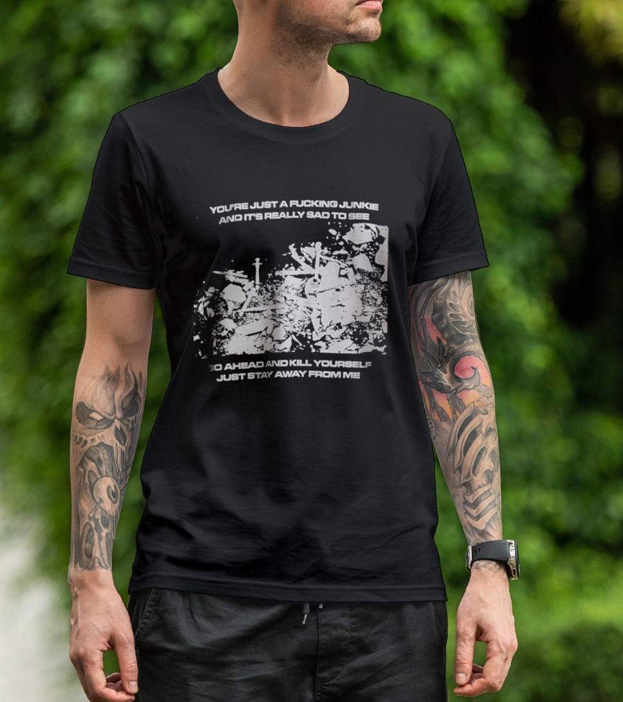 You’re Just A Fucking Junkie And It’s Really Sad To See Go Ahead And Kill Yourself Just Stay T-Shirt