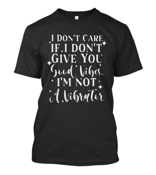 I Don't Care If I Don't Give You Good Vibes I'm Not A Vibrator T-Shirt