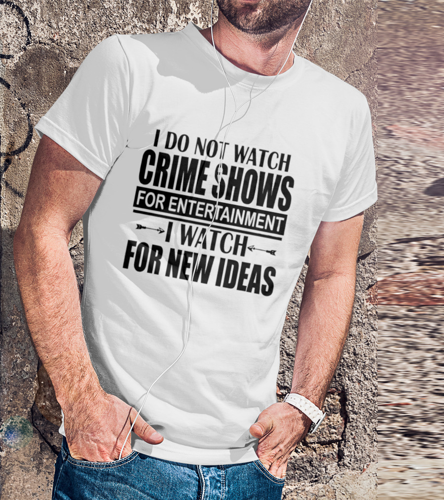I Do Not Watch Crime Shows For Entertainment I For New Ideas T-Shirt