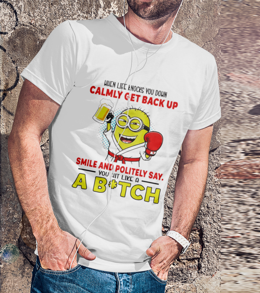 When Life Knocks You Down Calmly Get Back Up Smile And Politely Say You Hit Like A B*tch Minion T-Shirt
