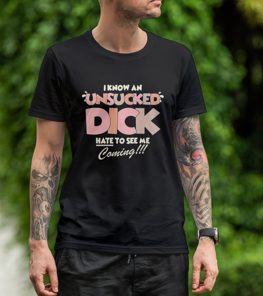 I Know An Unsucked Dick Hate To See Me Coming T-Shirt
