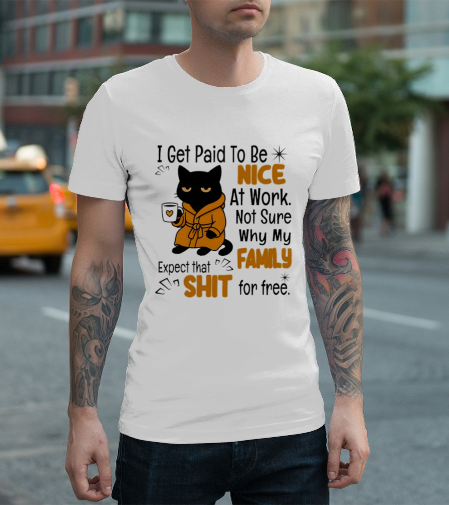 I Get Paid To Be Nice At Work Not Sure Why My Family Expect That Shit For Free Cat T-Shirt