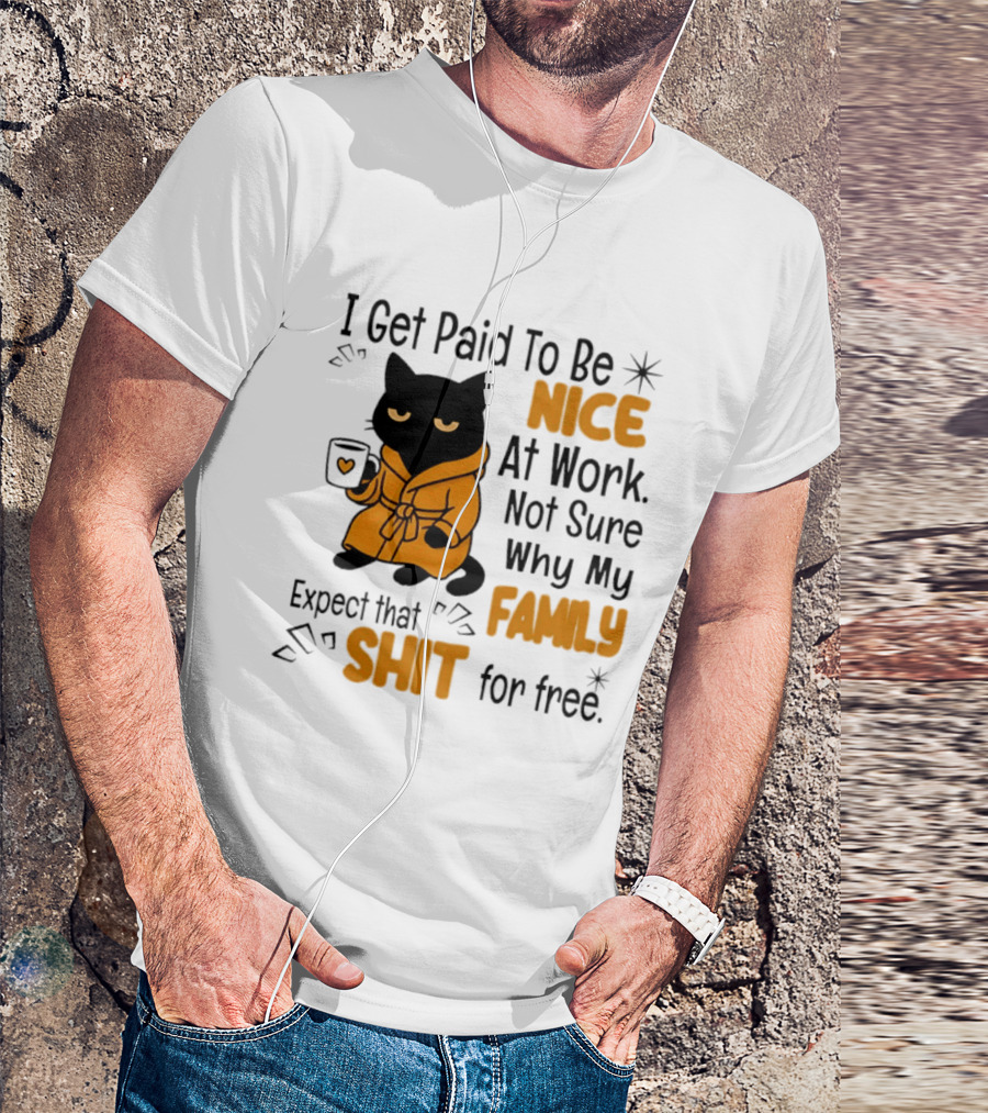 I Get Paid To Be Nice At Work Not Sure Why My Family Expect That Shit For Free Cat T-Shirt