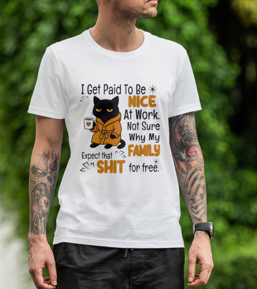 I Get Paid To Be Nice At Work Not Sure Why My Family Expect That Shit For Free Cat T-Shirt
