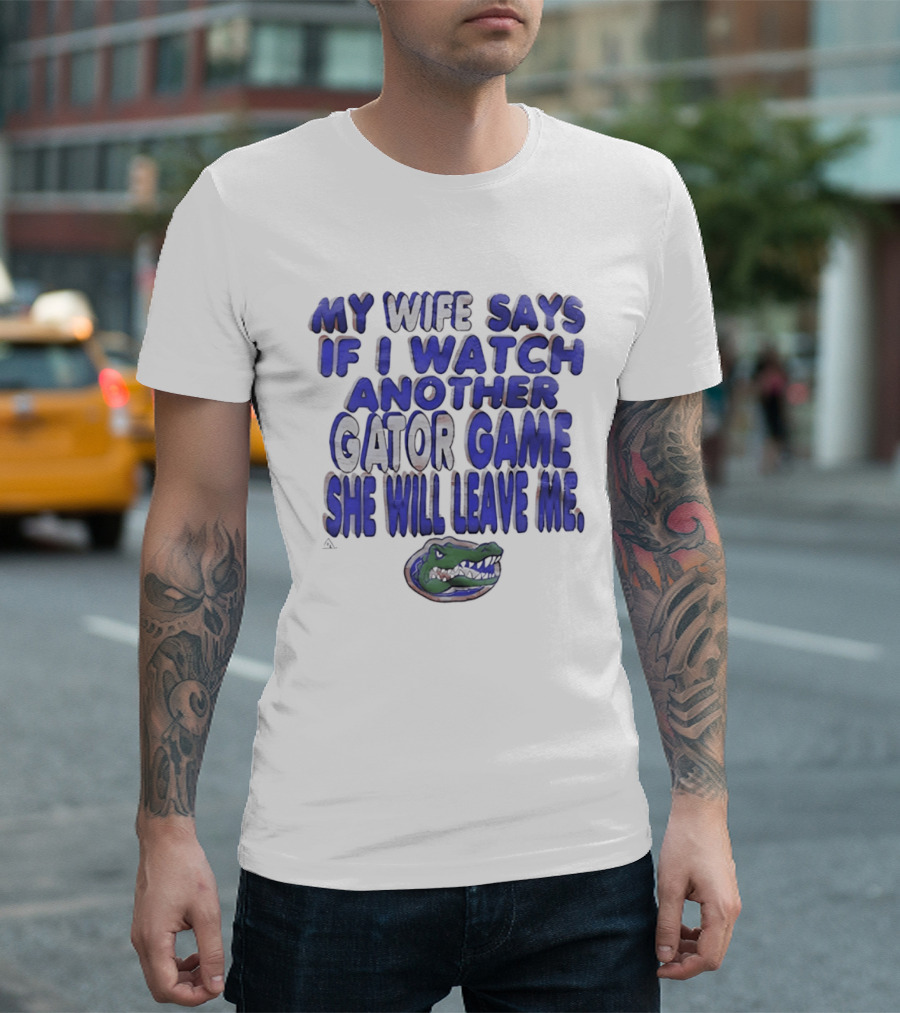 Florida Gators My Wife Says If I Another Gator Game She Will Leave Me T-Shirt