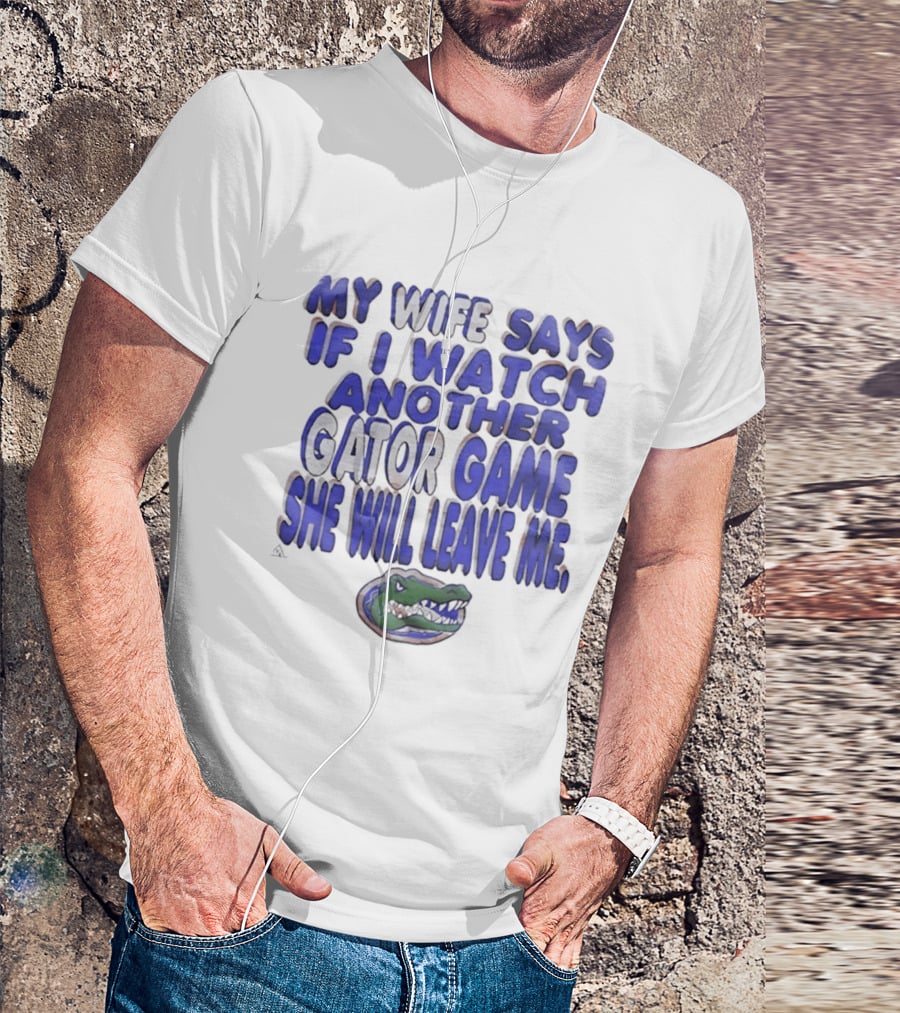 Florida Gators My Wife Says If I Another Gator Game She Will Leave Me T-Shirt