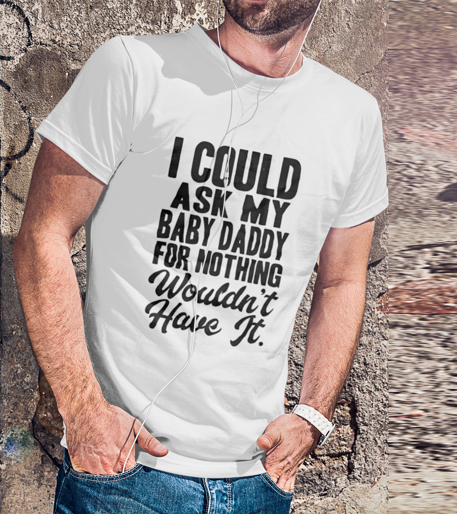 I Could Ask My Baby Daddy For Nothing Wouldn't Have It T-Shirt